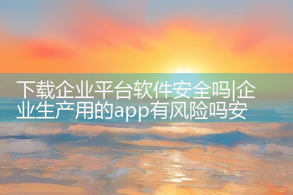 下载企业平台软件安全吗