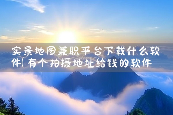 实景地图兼职平台下载什么软件