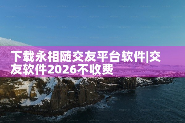 下载永相随交友平台软件