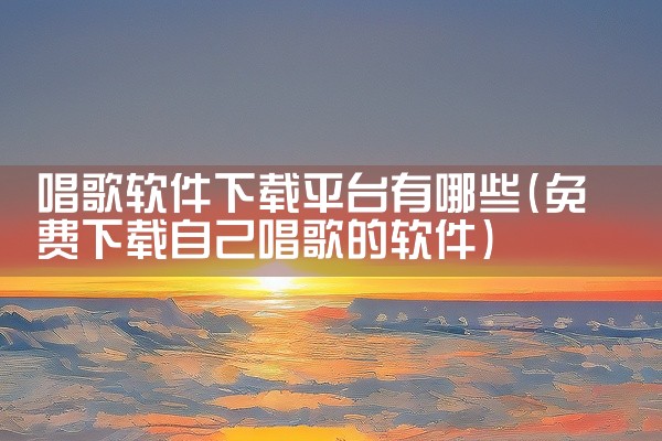 唱歌软件下载平台有哪些